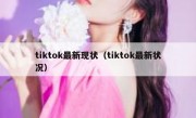 tiktok最新现状（tiktok最新状况）