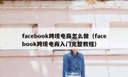 facebook跨境电商怎么做（facebook跨境电商入门完整教程）