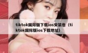 tiktok国际版下载ios安装包（tiktok国际版ios下载地址）
