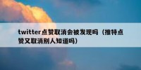 twitter点赞取消会被发现吗（推特点赞又取消别人知道吗）