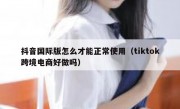 抖音国际版怎么才能正常使用（tiktok跨境电商好做吗）