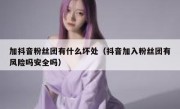 加抖音粉丝团有什么坏处（抖音加入粉丝团有风险吗安全吗）