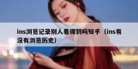 ins浏览记录别人看得到吗知乎（ins有没有浏览历史）
