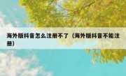 海外版抖音怎么注册不了（海外版抖音不能注册）