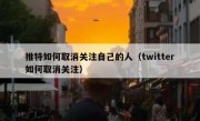 推特如何取消关注自己的人（twitter如何取消关注）