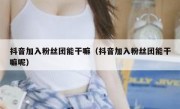 抖音加入粉丝团能干嘛（抖音加入粉丝团能干嘛呢）