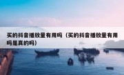 买的抖音播放量有用吗（买的抖音播放量有用吗是真的吗）