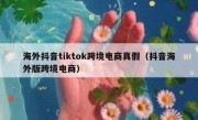 海外抖音tiktok跨境电商真假（抖音海外版跨境电商）