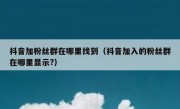 抖音加粉丝群在哪里找到（抖音加入的粉丝群在哪里显示?）