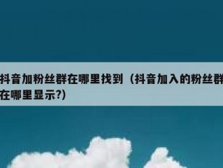 抖音加粉丝群在哪里找到（抖音加入的粉丝群在哪里显示?）