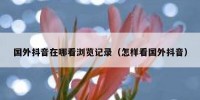 国外抖音在哪看浏览记录（怎样看国外抖音）