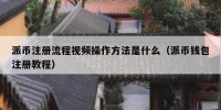 派币注册流程视频操作方法是什么（派币钱包注册教程）