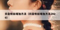 抖音粉丝增加方法（抖音粉丝增加方法2020）