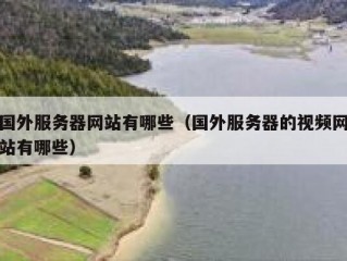 国外服务器网站有哪些（国外服务器的视频网站有哪些）