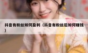 抖音有粉丝如何盈利（抖音有粉丝后如何赚钱）