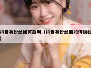 抖音有粉丝如何盈利（抖音有粉丝后如何赚钱）