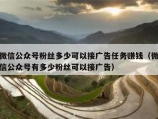 微信公众号粉丝多少可以接广告任务赚钱（微信公众号有多少粉丝可以接广告）