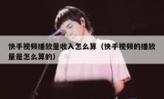 快手视频播放量收入怎么算（快手视频的播放量是怎么算的）