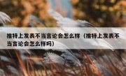 推特上发表不当言论会怎么样（推特上发表不当言论会怎么样吗）