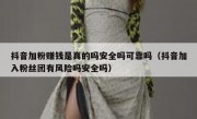 抖音加粉赚钱是真的吗安全吗可靠吗（抖音加入粉丝团有风险吗安全吗）