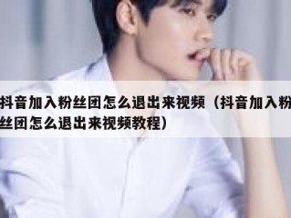 抖音加入粉丝团怎么退出来视频（抖音加入粉丝团怎么退出来视频教程）