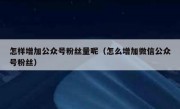 怎样增加公众号粉丝量呢（怎么增加微信公众号粉丝）