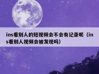 ins看别人的短视频会不会有记录呢（ins看别人视频会被发现吗）