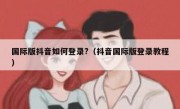 国际版抖音如何登录?（抖音国际版登录教程）