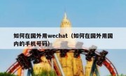 如何在国外用wechat（如何在国外用国内的手机号码）