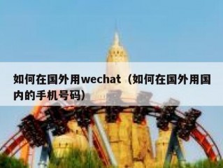 如何在国外用wechat（如何在国外用国内的手机号码）