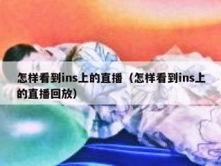 怎样看到ins上的直播（怎样看到ins上的直播回放）