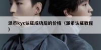 派币kyc认证成功后的价格（派币认证教程）