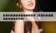 免费的美国服务器有哪些软件（免费的美国服务器有哪些软件啊）