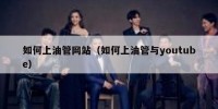 如何上油管网站（如何上油管与youtube）
