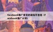 facebook推广常见的目标不包括（facebook推广计划）