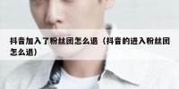 抖音加入了粉丝团怎么退（抖音的进入粉丝团怎么退）