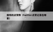 推特的点赞数（twitter点赞记录在哪里）