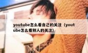 youtube怎么看自己的关注（youtube怎么看别人的关注）