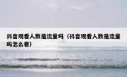 抖音观看人数是流量吗（抖音观看人数是流量吗怎么看）