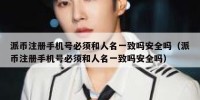 派币注册手机号必须和人名一致吗安全吗（派币注册手机号必须和人名一致吗安全吗）