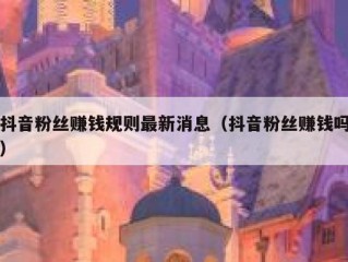 抖音粉丝赚钱规则最新消息（抖音粉丝赚钱吗）