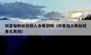 抖音加粉丝团别人会看到吗（抖音加入粉丝团多久失效）