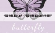抖音粉丝怎么加?（抖音粉丝怎么加入粉丝群）