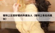 推特上比较好看的外国女人（推特上有名的美女）