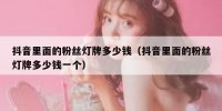 抖音里面的粉丝灯牌多少钱（抖音里面的粉丝灯牌多少钱一个）