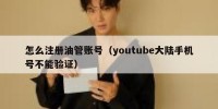怎么注册油管账号（youtube大陆手机号不能验证）