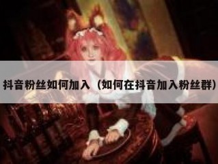 抖音粉丝如何加入（如何在抖音加入粉丝群）