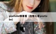 youtube哪里看（在哪儿看youtube）