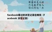 facebook看过的浏览记录在哪找（facebook 浏览记录）