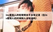 ins看别人的短视频会不会有记录（在ins看别人的时候别人会知道吗）